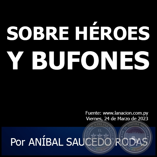 SOBRE HÉROES Y BUFONES - Por ANÍBAL SAUCEDO RODAS - Viernes, 24 de Marzo de 2023